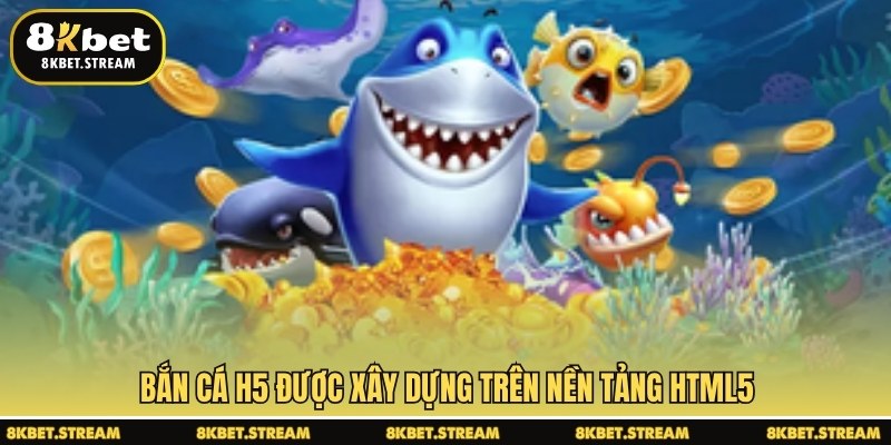 Bắn cá H5 được xây dựng trên nền tảng HTML5