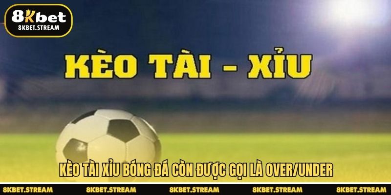 Kèo tài xỉu bóng đá còn được gọi là Over/Under